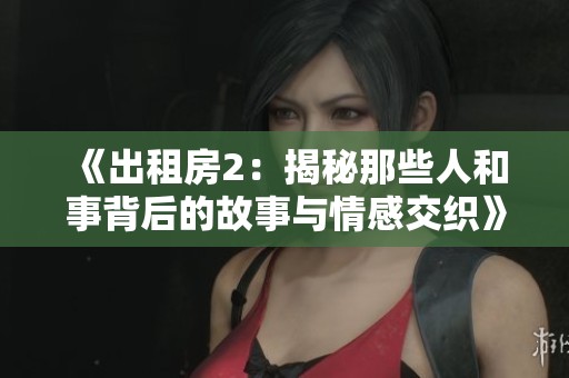 《出租房2：揭秘那些人和事背后的故事与情感交织》