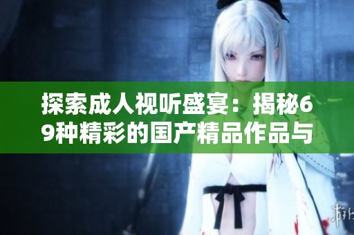 探索成人视听盛宴：揭秘69种精彩的国产精品作品与体验
