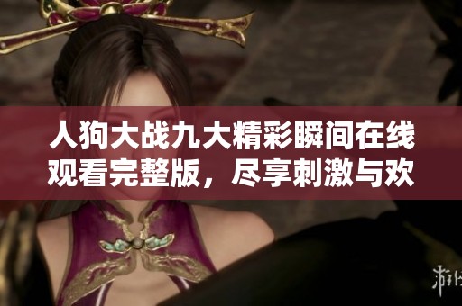 人狗大战九大精彩瞬间在线观看完整版，尽享刺激与欢乐