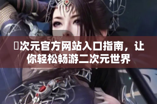 囧次元官方网站入口指南，让你轻松畅游二次元世界