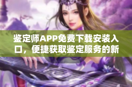 鉴定师APP免费下载安装入口，便捷获取鉴定服务的新选择