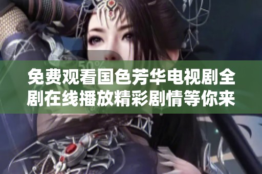 免费观看国色芳华电视剧全剧在线播放精彩剧情等你来体验