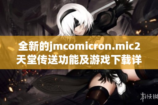 全新的jmcomicron.mic2天堂传送功能及游戏下载详解指南