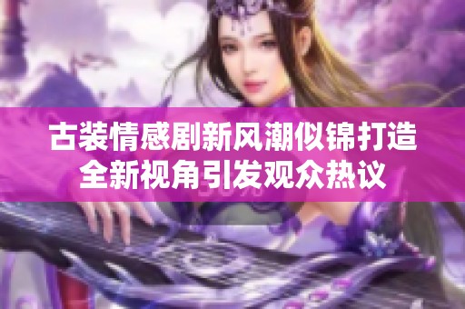 古装情感剧新风潮似锦打造全新视角引发观众热议