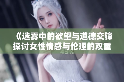 《迷雾中的欲望与道德交锋探讨女性情感与伦理的双重困境》