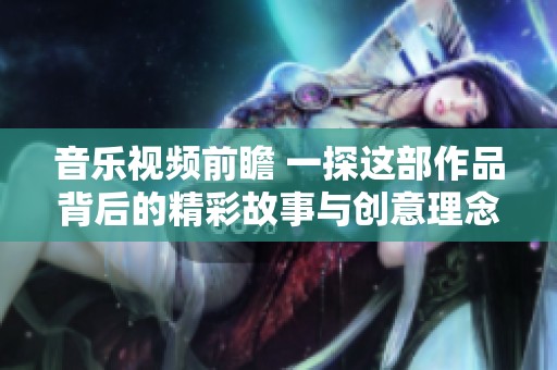 音乐视频前瞻 一探这部作品背后的精彩故事与创意理念