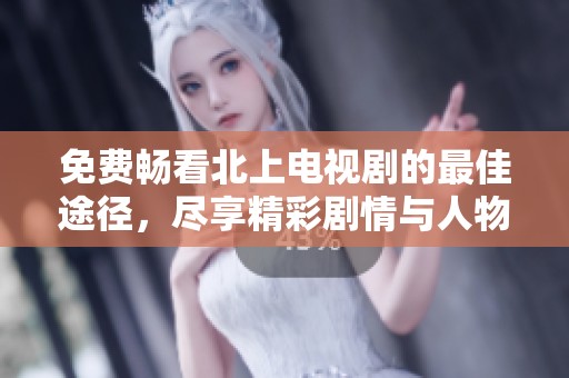 免费畅看北上电视剧的最佳途径，尽享精彩剧情与人物故事