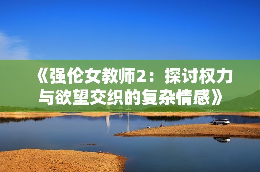 《强伦女教师2：探讨权力与欲望交织的复杂情感》