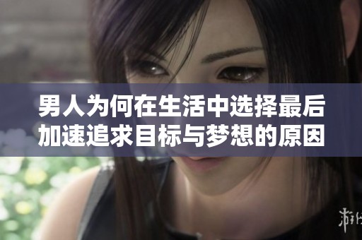 男人为何在生活中选择最后加速追求目标与梦想的原因解析