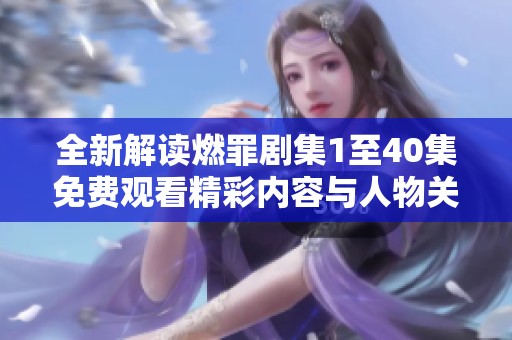 全新解读燃罪剧集1至40集免费观看精彩内容与人物关系解析