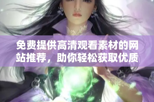 免费提供高清观看素材的网站推荐，助你轻松获取优质资源