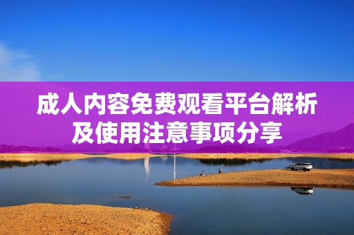 成人内容免费观看平台解析及使用注意事项分享