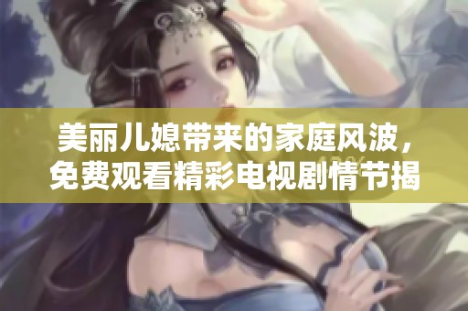 美丽儿媳带来的家庭风波，免费观看精彩电视剧情节揭秘