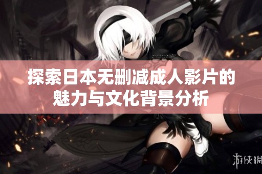 探索日本无删减成人影片的魅力与文化背景分析