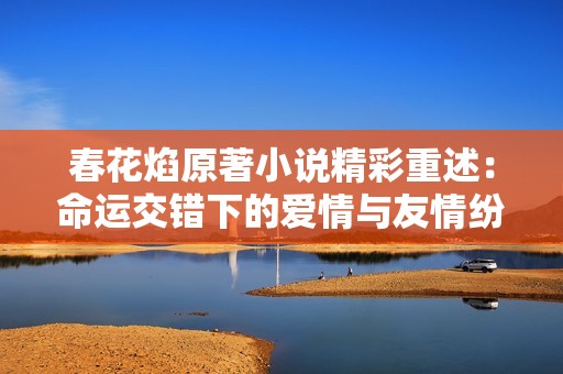春花焰原著小说精彩重述：命运交错下的爱情与友情纷争