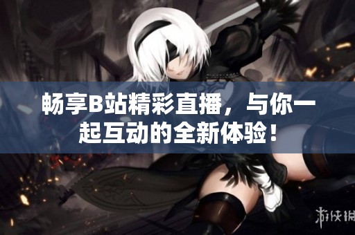 畅享B站精彩直播，与你一起互动的全新体验！