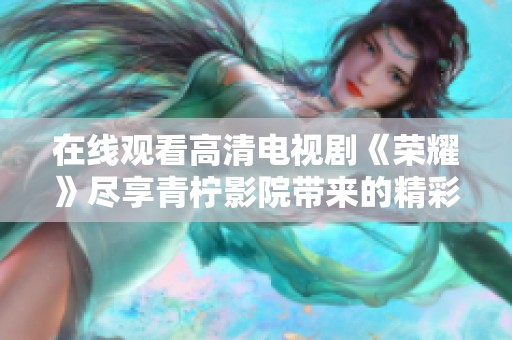 在线观看高清电视剧《荣耀》尽享青柠影院带来的精彩体验