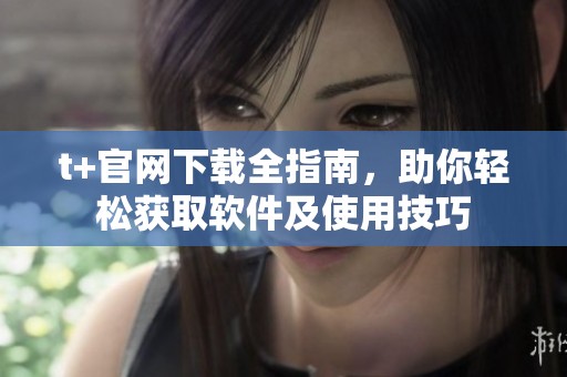 t+官网下载全指南，助你轻松获取软件及使用技巧