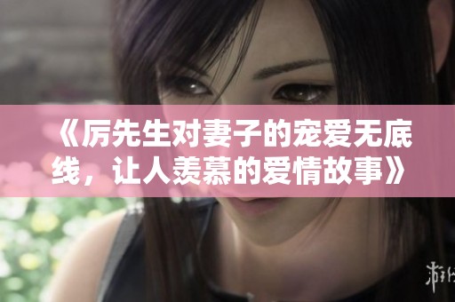 《厉先生对妻子的宠爱无底线，让人羡慕的爱情故事》