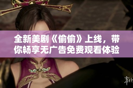 全新美剧《偷偷》上线，带你畅享无广告免费观看体验