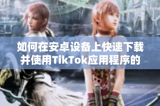 如何在安卓设备上快速下载并使用TikTok应用程序的完整指南