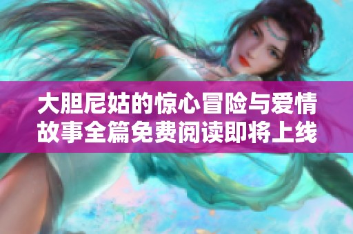 大胆尼姑的惊心冒险与爱情故事全篇免费阅读即将上线