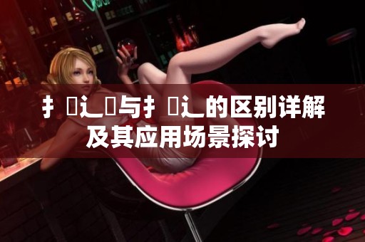 扌喿辶畑与扌喿辶的区别详解及其应用场景探讨