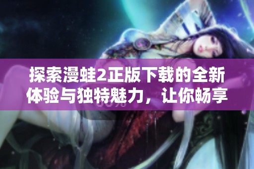 探索漫蛙2正版下载的全新体验与独特魅力，让你畅享游戏乐趣