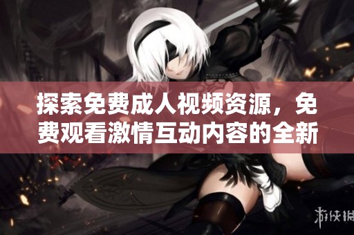 探索免费成人视频资源，免费观看激情互动内容的全新选择