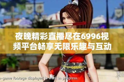 夜晚精彩直播尽在6996视频平台畅享无限乐趣与互动体验