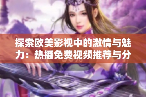 探索欧美影视中的激情与魅力：热播免费视频推荐与分析