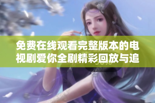 免费在线观看完整版本的电视剧爱你全剧精彩回放与追剧指南