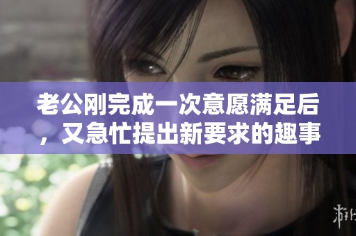 老公刚完成一次意愿满足后，又急忙提出新要求的趣事分享