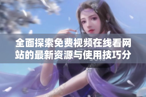全面探索免费视频在线看网站的最新资源与使用技巧分享
