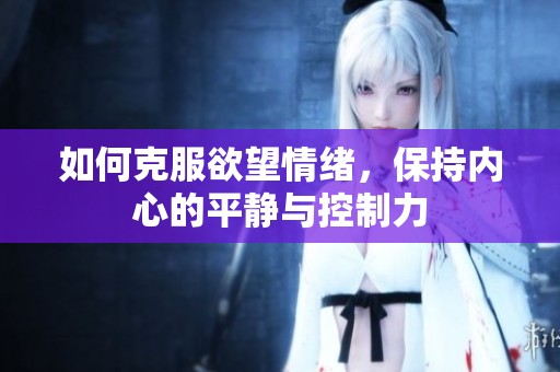 如何克服欲望情绪，保持内心的平静与控制力