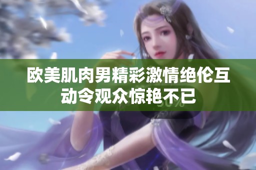 欧美肌肉男精彩激情绝伦互动令观众惊艳不已