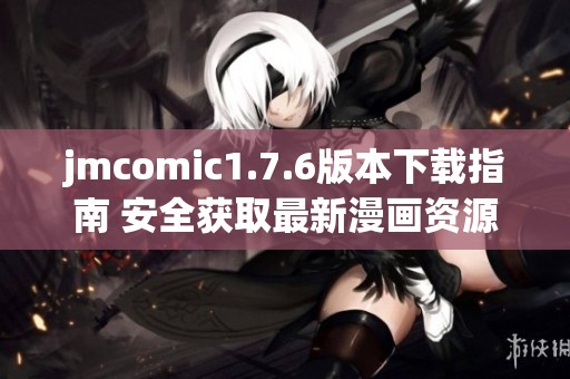 jmcomic1.7.6版本下载指南 安全获取最新漫画资源的最佳途径