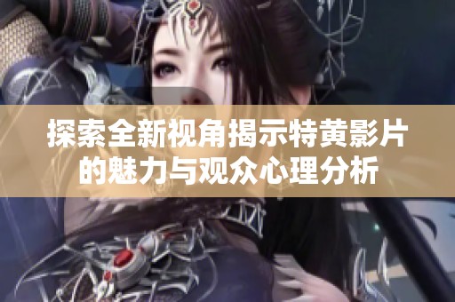 探索全新视角揭示特黄影片的魅力与观众心理分析