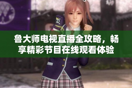 鲁大师电视直播全攻略，畅享精彩节目在线观看体验