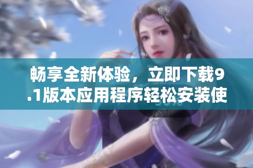 畅享全新体验，立即下载9.1版本应用程序轻松安装使用吧