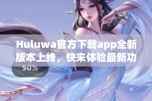 Huluwa官方下载app全新版本上线，快来体验最新功能和乐趣！