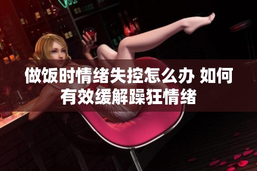 做饭时情绪失控怎么办 如何有效缓解躁狂情绪