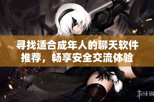 寻找适合成年人的聊天软件推荐，畅享安全交流体验