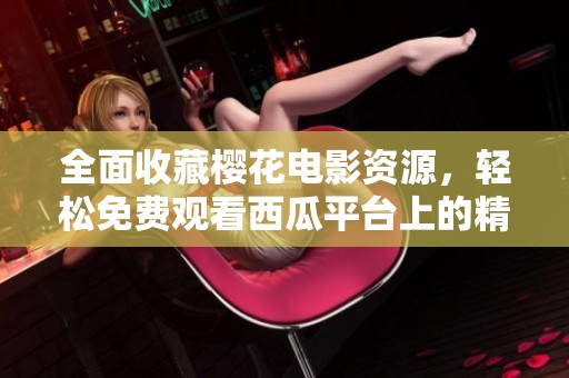 全面收藏樱花电影资源，轻松免费观看西瓜平台上的精彩影片