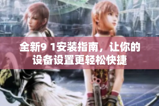 全新9 1安装指南，让你的设备设置更轻松快捷