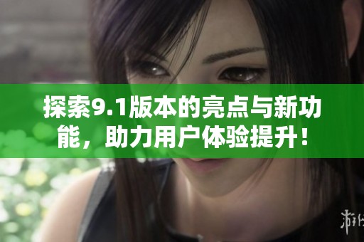 探索9.1版本的亮点与新功能，助力用户体验提升！