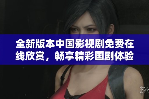 全新版本中国影视剧免费在线欣赏，畅享精彩国剧体验