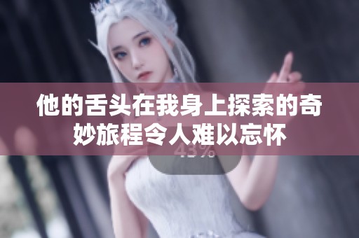他的舌头在我身上探索的奇妙旅程令人难以忘怀