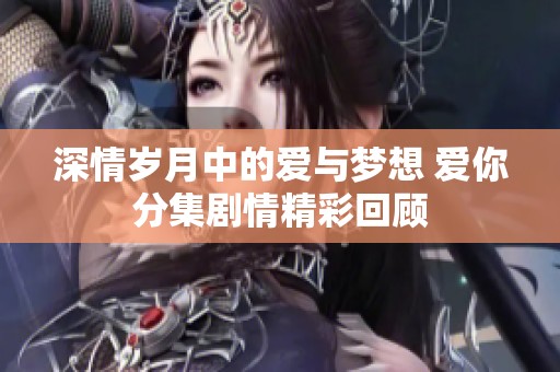 深情岁月中的爱与梦想 爱你分集剧情精彩回顾
