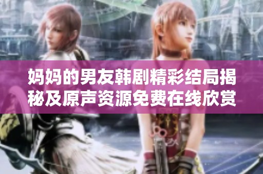 妈妈的男友韩剧精彩结局揭秘及原声资源免费在线欣赏方法